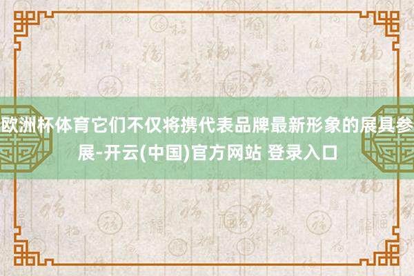 欧洲杯体育它们不仅将携代表品牌最新形象的展具参展-开云(中国)官方网站 登录入口