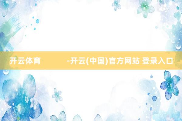 开云体育            -开云(中国)官方网站 登录入口