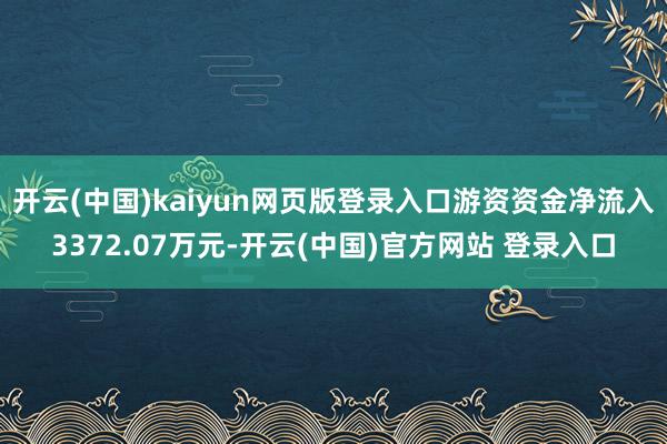 开云(中国)kaiyun网页版登录入口游资资金净流入3372.07万元-开云(中国)官方网站 登录入口