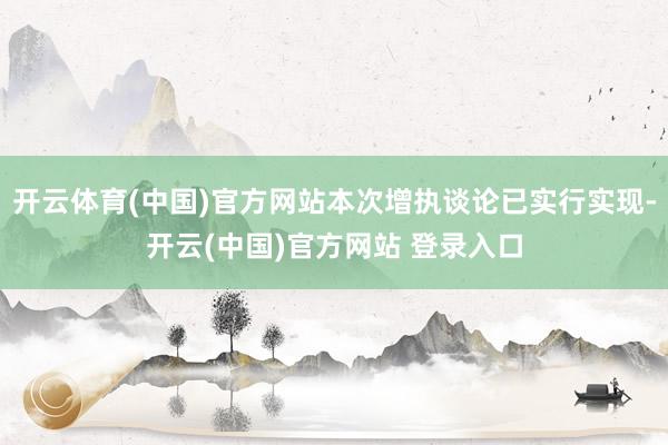 开云体育(中国)官方网站本次增执谈论已实行实现-开云(中国)官方网站 登录入口