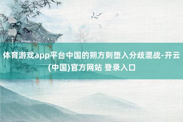 体育游戏app平台中国的朔方则堕入分歧混战-开云(中国)官方网站 登录入口