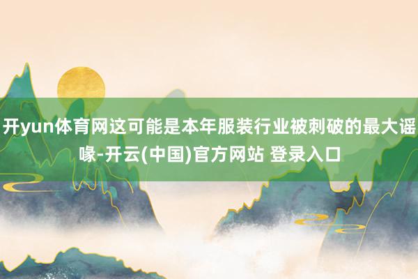 开yun体育网这可能是本年服装行业被刺破的最大谣喙-开云(中国)官方网站 登录入口