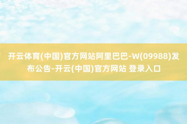开云体育(中国)官方网站阿里巴巴-W(09988)发布公告-开云(中国)官方网站 登录入口