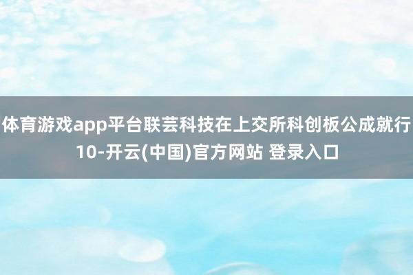 体育游戏app平台联芸科技在上交所科创板公成就行10-开云(中国)官方网站 登录入口