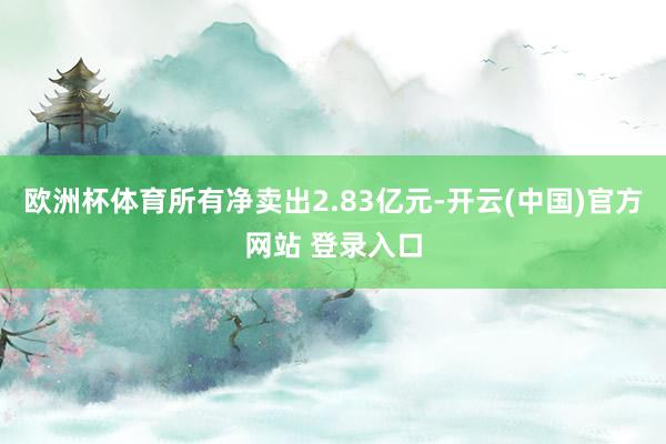 欧洲杯体育所有净卖出2.83亿元-开云(中国)官方网站 登录入口