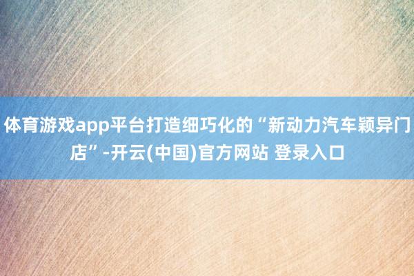 体育游戏app平台打造细巧化的“新动力汽车颖异门店”-开云(中国)官方网站 登录入口