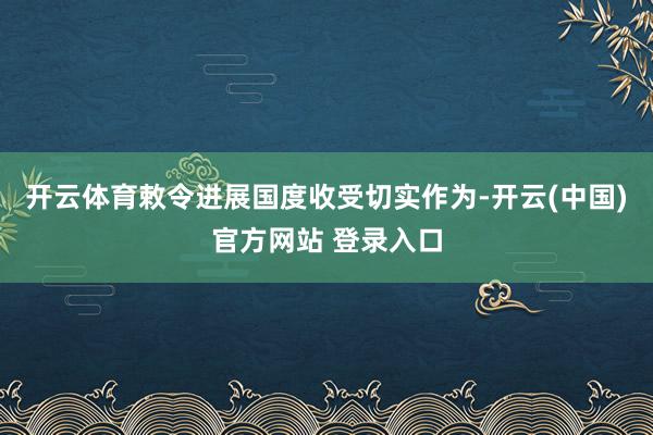 开云体育敕令进展国度收受切实作为-开云(中国)官方网站 登录入口