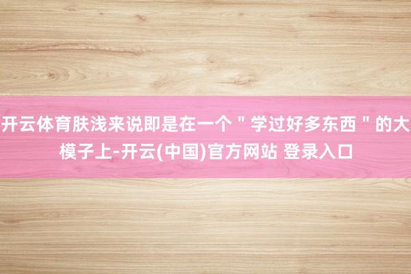 开云体育肤浅来说即是在一个＂学过好多东西＂的大模子上-开云(中国)官方网站 登录入口