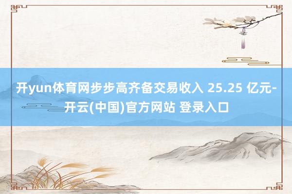 开yun体育网步步高齐备交易收入 25.25 亿元-开云(中国)官方网站 登录入口