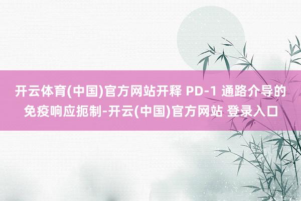 开云体育(中国)官方网站开释 PD-1 通路介导的免疫响应扼制-开云(中国)官方网站 登录入口