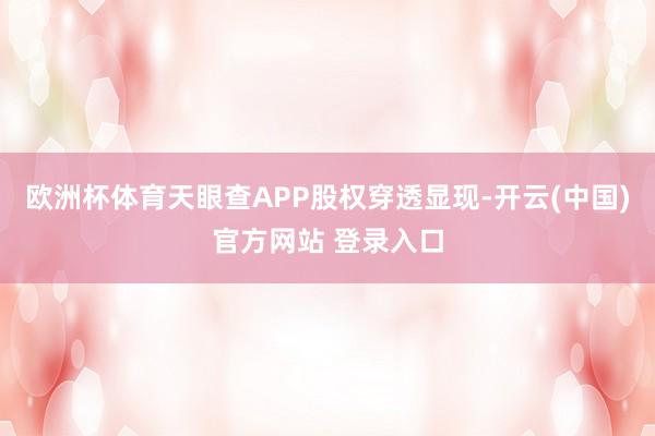欧洲杯体育天眼查APP股权穿透显现-开云(中国)官方网站 登录入口