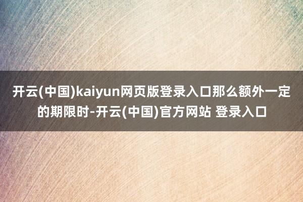 开云(中国)kaiyun网页版登录入口那么额外一定的期限时-开云(中国)官方网站 登录入口