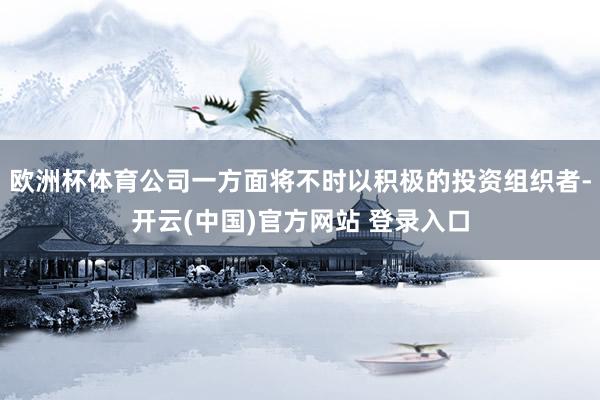 欧洲杯体育公司一方面将不时以积极的投资组织者-开云(中国)官方网站 登录入口