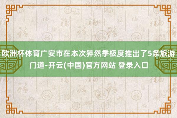欧洲杯体育广安市在本次猝然季极度推出了5条旅游门道-开云(中国)官方网站 登录入口