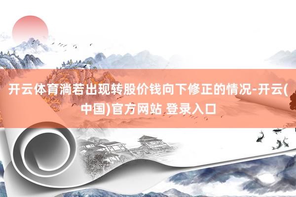 开云体育淌若出现转股价钱向下修正的情况-开云(中国)官方网站 登录入口