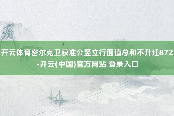 开云体育密尔克卫获准公竖立行面值总和不升迁872-开云(中国)官方网站 登录入口