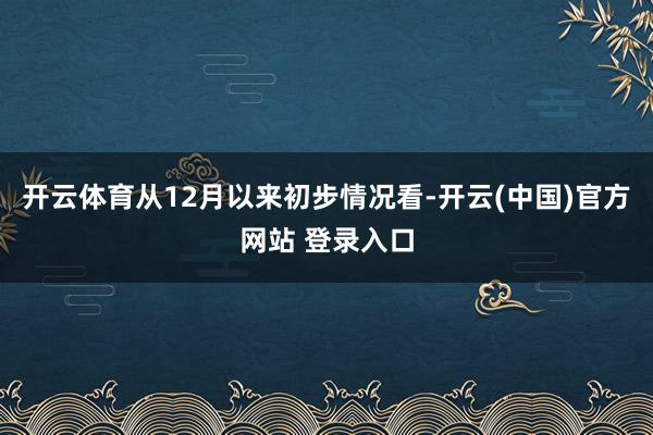 开云体育从12月以来初步情况看-开云(中国)官方网站 登录入口