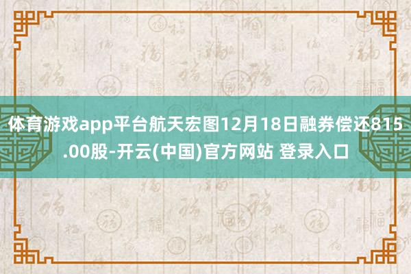 体育游戏app平台航天宏图12月18日融券偿还815.00股-开云(中国)官方网站 登录入口