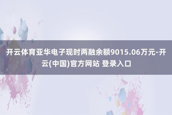 开云体育亚华电子现时两融余额9015.06万元-开云(中国)官方网站 登录入口