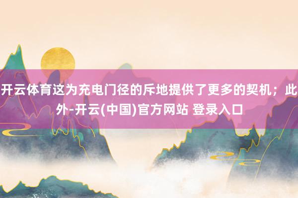 开云体育这为充电门径的斥地提供了更多的契机；此外-开云(中国)官方网站 登录入口