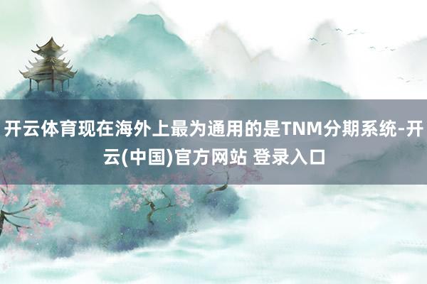 开云体育现在海外上最为通用的是TNM分期系统-开云(中国)官方网站 登录入口