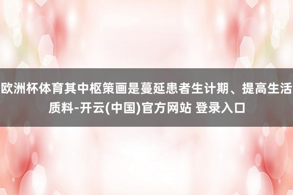欧洲杯体育其中枢策画是蔓延患者生计期、提高生活质料-开云(中国)官方网站 登录入口