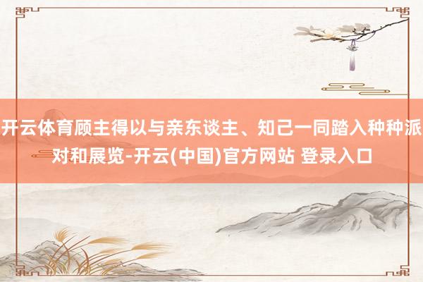 开云体育顾主得以与亲东谈主、知己一同踏入种种派对和展览-开云(中国)官方网站 登录入口
