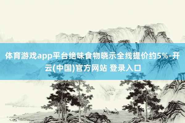 体育游戏app平台绝味食物晓示全线提价约5%-开云(中国)官方网站 登录入口