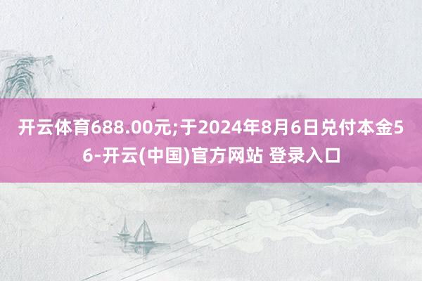 开云体育688.00元;于2024年8月6日兑付本金56-开云(中国)官方网站 登录入口