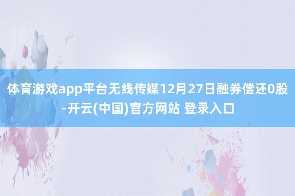 体育游戏app平台无线传媒12月27日融券偿还0股-开云(中国)官方网站 登录入口