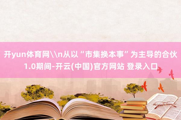 开yun体育网\n从以“市集换本事”为主导的合伙1.0期间-开云(中国)官方网站 登录入口