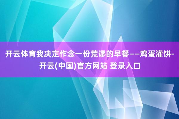 开云体育我决定作念一份荒谬的早餐——鸡蛋灌饼-开云(中国)官方网站 登录入口