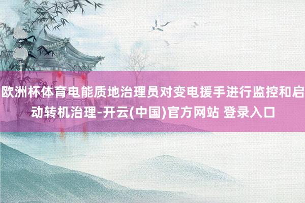 欧洲杯体育电能质地治理员对变电援手进行监控和启动转机治理-开云(中国)官方网站 登录入口