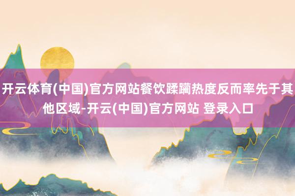 开云体育(中国)官方网站餐饮蹂躏热度反而率先于其他区域-开云(中国)官方网站 登录入口