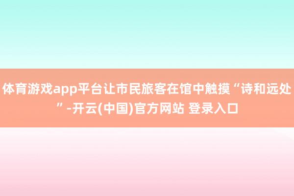 体育游戏app平台让市民旅客在馆中触摸“诗和远处”-开云(中国)官方网站 登录入口