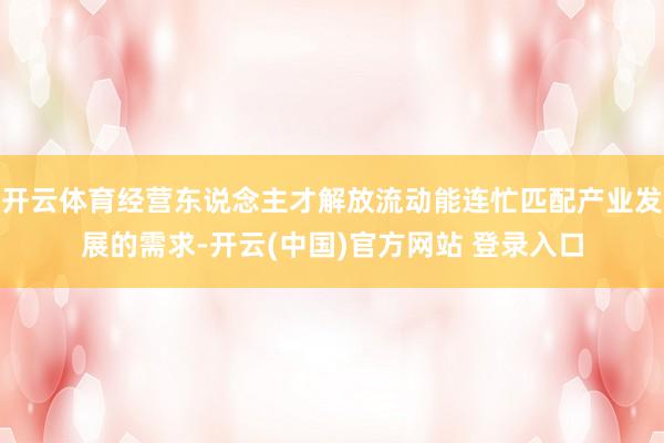 开云体育经营东说念主才解放流动能连忙匹配产业发展的需求-开云(中国)官方网站 登录入口
