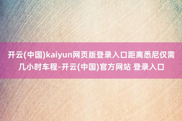 开云(中国)kaiyun网页版登录入口距离悉尼仅需几小时车程-开云(中国)官方网站 登录入口