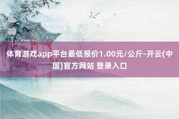 体育游戏app平台最低报价1.00元/公斤-开云(中国)官方网站 登录入口