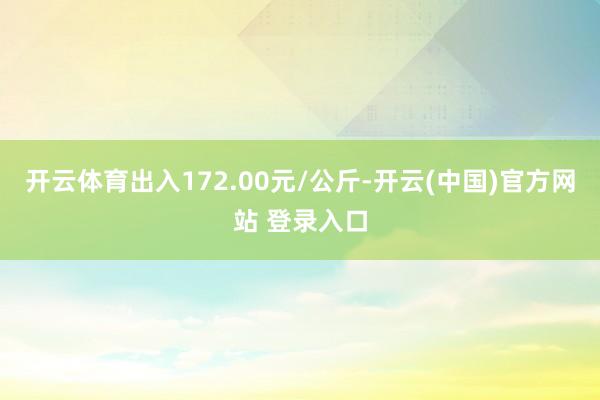 开云体育出入172.00元/公斤-开云(中国)官方网站 登录入口