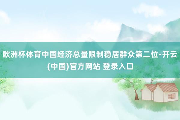 欧洲杯体育中国经济总量限制稳居群众第二位-开云(中国)官方网站 登录入口