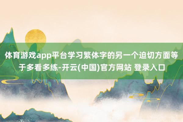 体育游戏app平台学习繁体字的另一个迫切方面等于多看多练-开云(中国)官方网站 登录入口