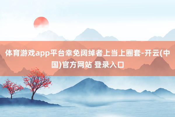 体育游戏app平台幸免阔绰者上当上圈套-开云(中国)官方网站 登录入口