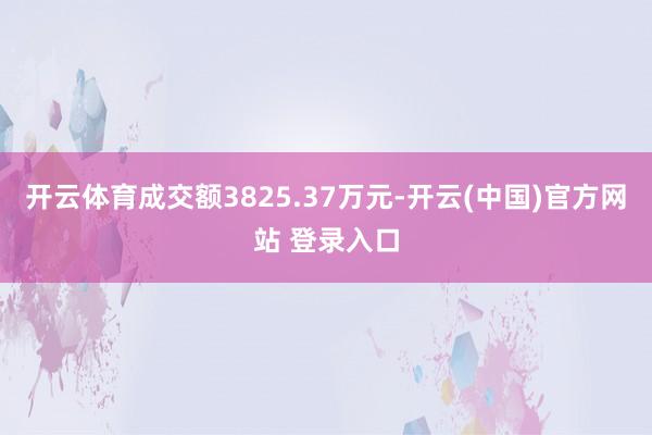 开云体育成交额3825.37万元-开云(中国)官方网站 登录入口
