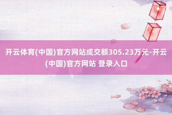 开云体育(中国)官方网站成交额305.23万元-开云(中国)官方网站 登录入口