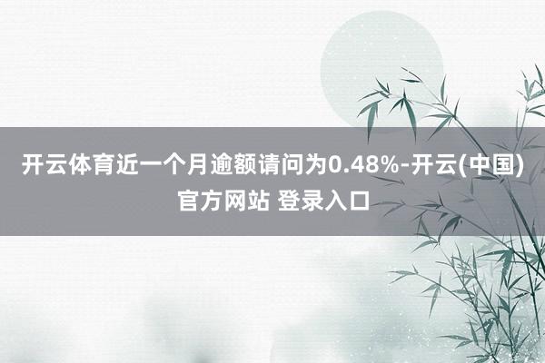 开云体育近一个月逾额请问为0.48%-开云(中国)官方网站 登录入口