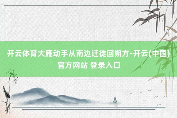 开云体育大雁动手从南边迁徙回朔方-开云(中国)官方网站 登录入口