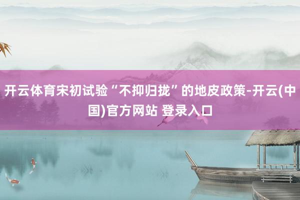 开云体育宋初试验“不抑归拢”的地皮政策-开云(中国)官方网站 登录入口
