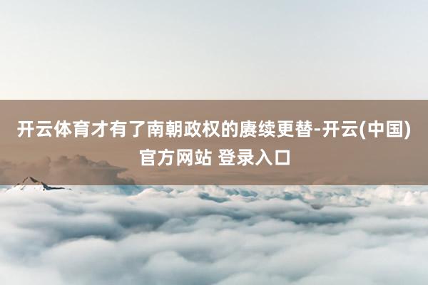 开云体育才有了南朝政权的赓续更替-开云(中国)官方网站 登录入口
