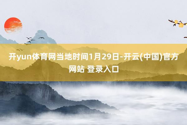 开yun体育网　　当地时间1月29日-开云(中国)官方网站 登录入口