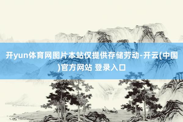 开yun体育网图片本站仅提供存储劳动-开云(中国)官方网站 登录入口